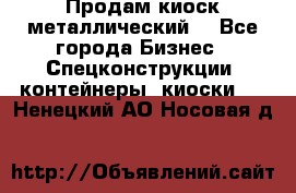 Продам киоск металлический  - Все города Бизнес » Спецконструкции, контейнеры, киоски   . Ненецкий АО,Носовая д.